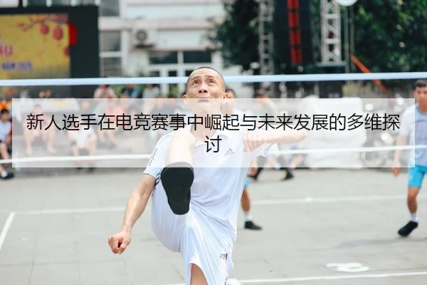 新人选手在电竞赛事中崛起与未来发展的多维探讨